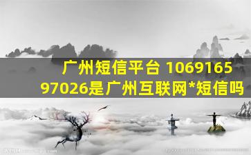 广州短信平台 106916597026是广州互联网*短信吗